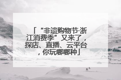 “非遗购物节·浙江消费季”又来了，探店、直播、云平台，你玩哪哪种
