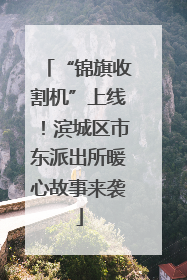 “锦旗收割机”上线！滨城区市东派出所暖心故事来袭