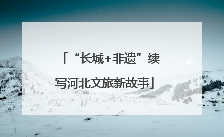 “长城+非遗”续写河北文旅新故事