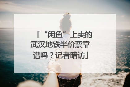 “闲鱼”上卖的武汉地铁半价票靠谱吗？记者暗访