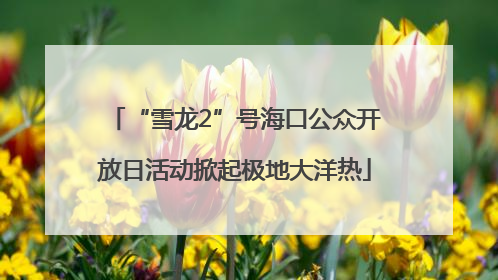 “雪龙2”号海口公众开放日活动掀起极地大洋热