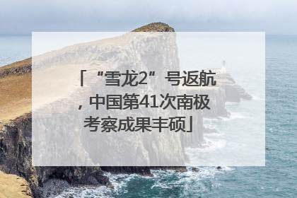 “雪龙2”号返航，中国第41次南极考察成果丰硕