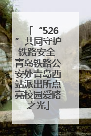 “526”共同守护铁路安全 青岛铁路公安处青岛西站派出所点亮校园爱路之光