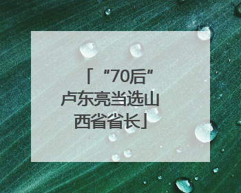 “70后”卢东亮当选山西省省长