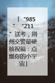 “985”“211”送考，荆州交警最硬核祝福：点燃你的小宇宙
