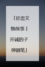 珍贵文物故事丨开诚的子弹钢笔