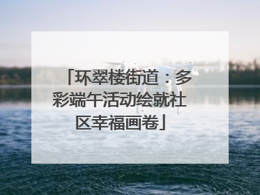 环翠楼街道：多彩端午活动绘就社区幸福画卷