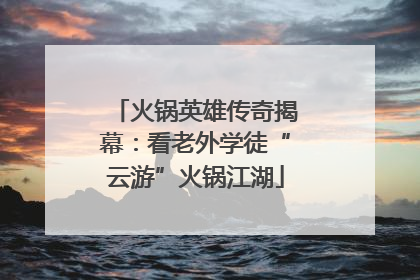 火锅英雄传奇揭幕：看老外学徒“云游”火锅江湖