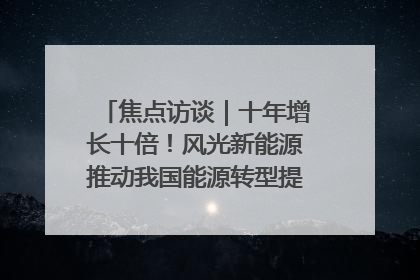 焦点访谈｜十年增长十倍！风光新能源推动我国能源转型提质焕“新”