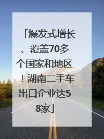 爆发式增长、覆盖70多个国家和地区！湖南二手车出口企业达58家