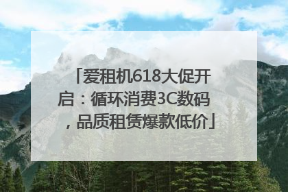 爱租机618大促开启：循环消费3C数码，品质租赁爆款低价