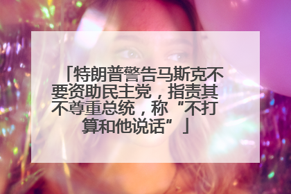 特朗普警告马斯克不要资助民主党，指责其不尊重总统，称“不打算和他说话”