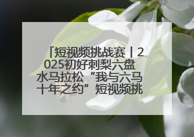 短视频挑战赛丨2025初好刺梨六盘水马拉松“我与六马十年之约”短视频挑战赛（第一阶段）即将开启