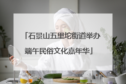 石景山五里坨街道举办端午民俗文化嘉年华