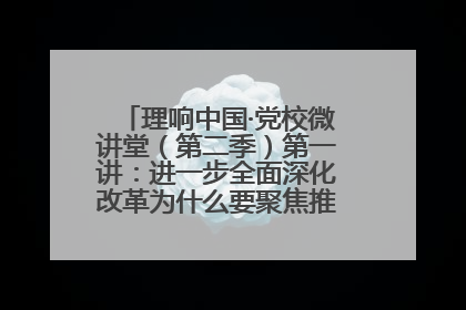 理响中国·党校微讲堂（第二季）第一讲：进一步全面深化改革为什么要聚焦推进中国式现代化