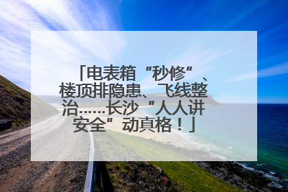 电表箱“秒修”、楼顶排隐患、飞线整治……长沙“人人讲安全”动真格！