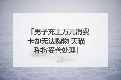 男子充上万元消费卡却无法购物 天猫称将妥善处理