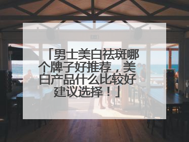 男士美白祛斑哪个牌子好推荐，美白产品什么比较好建议选择！