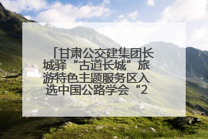 甘肃公交建集团长城驿“古道长城”旅游特色主题服务区入选中国公路学会“2025年度交通与旅游融合创新项目”