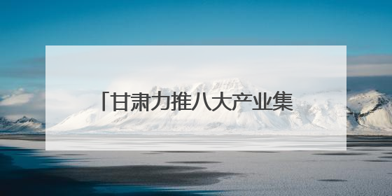 甘肃力推八大产业集群 科技赋能寒旱农业冲刺6000亿产值