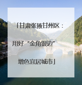 甘肃张掖甘州区：用好“金角银边” 增色宜居城市