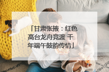 甘肃张掖：红色高台龙舟竞渡 千年端午鼓韵传情