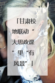 甘肃校地联动“大思政课”里“有风景”