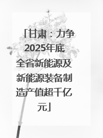 甘肃：力争2025年底全省新能源及新能源装备制造产值超千亿元