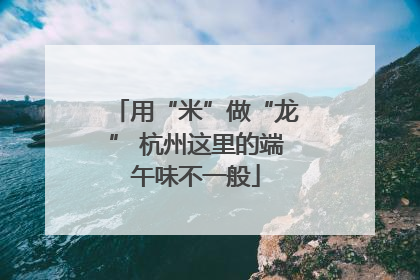 用“米”做“龙” 杭州这里的端午味不一般