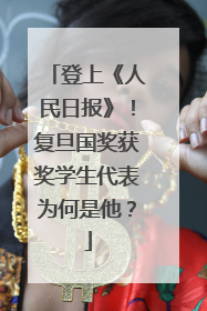 登上《人民日报》！复旦国奖获奖学生代表为何是他？
