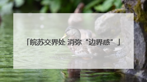 皖苏交界处 消弥“边界感”