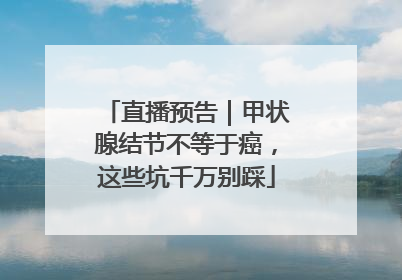 直播预告｜甲状腺结节不等于癌，这些坑千万别踩