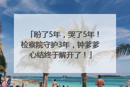 盼了5年，哭了5年！检察院守护3年，钟爹爹心结终于解开了！