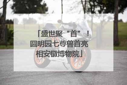 盛世聚“首”！圆明园七尊兽首亮相安徽博物院