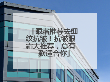 眼霜推荐去细纹抗皱！抗皱眼霜大推荐，总有一款适合你
