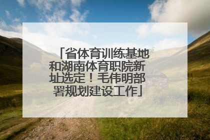 省体育训练基地和湖南体育职院新址选定！毛伟明部署规划建设工作
