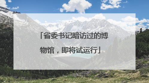 省委书记暗访过的博物馆，即将试运行
