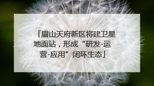 眉山天府新区将建卫星地面站，形成“研发-运营-应用”闭环生态