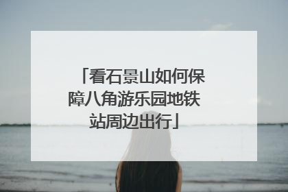 看石景山如何保障八角游乐园地铁站周边出行