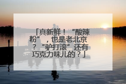 真新鲜！“酸辣粉”，也是老北京？“驴打滚”还有巧克力味儿的？