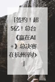 签约！超5亿！总台《赢在AI+》总决赛在杭州举办