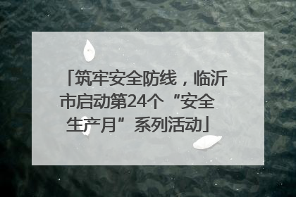 筑牢安全防线，临沂市启动第24个“安全生产月”系列活动