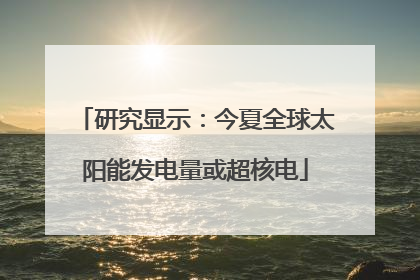 研究显示：今夏全球太阳能发电量或超核电