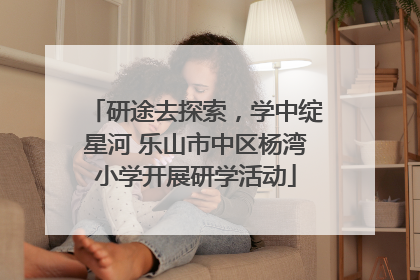 研途去探索，学中绽星河 乐山市中区杨湾小学开展研学活动