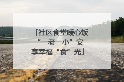 社区食堂暖心饭 “一老一小”安享幸福“食”光