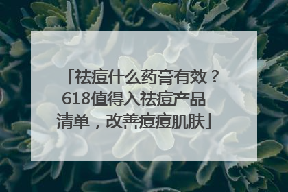 祛痘什么药膏有效？618值得入祛痘产品清单，改善痘痘肌肤
