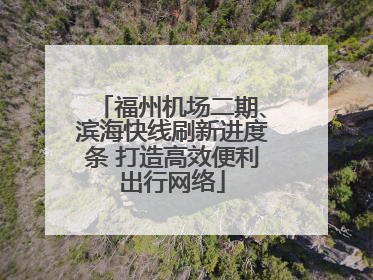 福州机场二期、滨海快线刷新进度条 打造高效便利出行网络