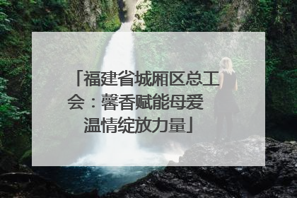 福建省城厢区总工会：馨香赋能母爱 温情绽放力量