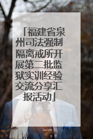 福建省泉州司法强制隔离戒所开展第二批监狱实训经验交流分享汇报活动
