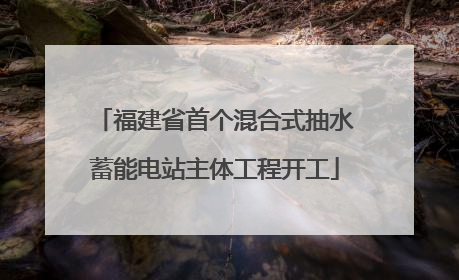 福建省首个混合式抽水蓄能电站主体工程开工